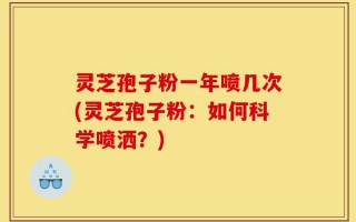 灵芝孢子粉一年喷几次(灵芝孢子粉：如何科学喷洒？)
