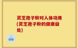 灵芝孢子粉对人体功用(灵芝孢子粉的健康益处)