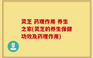 灵芝 药理作用 养生之家(灵芝的养生保健功效及药理作用)