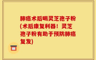 肺癌术后喝灵芝孢子粉(术后康复利器！灵芝孢子粉有助于预防肺癌复发)