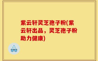紫云轩灵芝孢子粉(紫云轩出品，灵芝孢子粉助力健康)