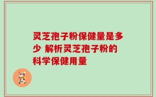灵芝孢子粉保健量是多少 解析灵芝孢子粉的科学保健用量
