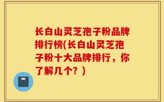 长白山灵芝孢子粉品牌排行榜(长白山灵芝孢子粉十大品牌排行，你了解几个？)