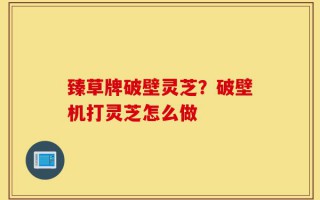 臻草牌破壁灵芝？破壁机打灵芝怎么做