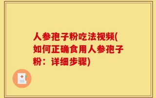 人参孢子粉吃法视频(如何正确食用人参孢子粉：详细步骤)