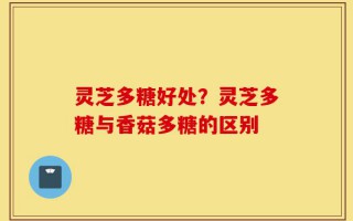 灵芝多糖好处？灵芝多糖与香菇多糖的区别