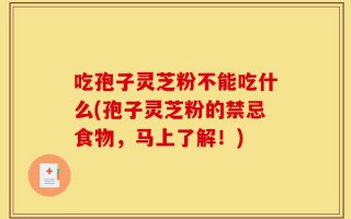 吃孢子灵芝粉不能吃什么(孢子灵芝粉的禁忌食物，马上了解！)