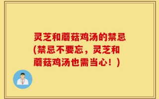 灵芝和蘑菇鸡汤的禁忌(禁忌不要忘，灵芝和蘑菇鸡汤也需当心！)