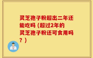 灵芝孢子粉超出二年还能吃吗 (超过2年的灵芝孢子粉还可食用吗？)