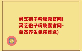 灵芝孢子粉胶囊官网(灵芝孢子粉胶囊官网-自然养生免疫首选)