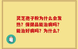 灵芝孢子粉为什么会发热？保健品能治病吗？能治好病吗？为什么？
