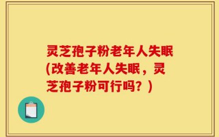 灵芝孢子粉老年人失眠(改善老年人失眠，灵芝孢子粉可行吗？)