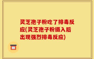灵芝孢子粉吃了排毒反应(灵芝孢子粉摄入后出现强烈排毒反应)
