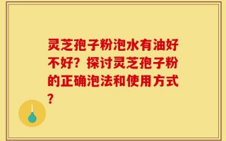 灵芝孢子粉泡水有油好不好？探讨灵芝孢子粉的正确泡法和使用方式？