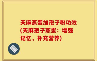 天麻蒸蛋加孢子粉功效(天麻孢子蒸蛋：增强记忆，补充营养)