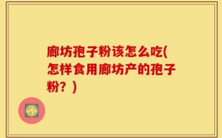 廊坊孢子粉该怎么吃(怎样食用廊坊产的孢子粉？)