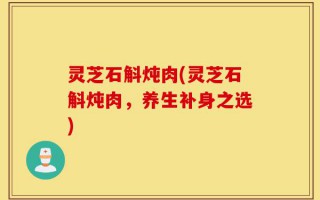 灵芝石斛炖肉(灵芝石斛炖肉，养生补身之选)