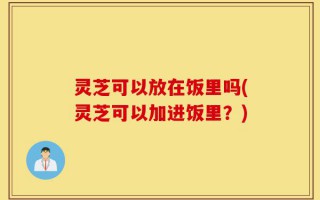 灵芝可以放在饭里吗(灵芝可以加进饭里？)