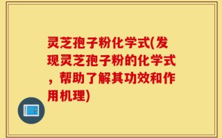 灵芝孢子粉化学式(发现灵芝孢子粉的化学式，帮助了解其功效和作用机理)