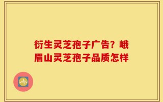 衍生灵芝孢子广告？峨眉山灵芝孢子品质怎样