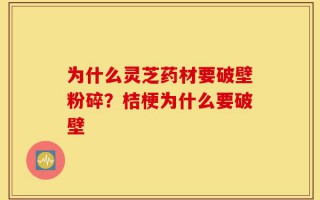 为什么灵芝药材要破壁粉碎？桔梗为什么要破壁