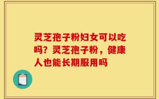 灵芝孢子粉妇女可以吃吗？灵芝孢子粉，健康人也能长期服用吗