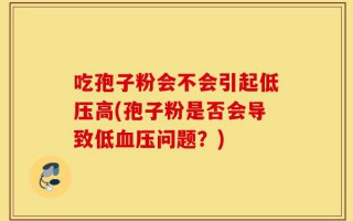 吃孢子粉会不会引起低压高(孢子粉是否会导致低血压问题？)