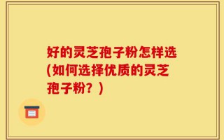 好的灵芝孢子粉怎样选(如何选择优质的灵芝孢子粉？)