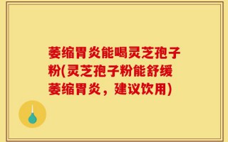 萎缩胃炎能喝灵芝孢子粉(灵芝孢子粉能舒缓萎缩胃炎，建议饮用)