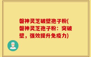 磐神灵芝破壁孢子粉(磐神灵芝孢子粉：突破壁，强效提升免疫力)
