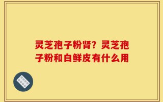灵芝孢子粉肾？灵芝孢子粉和白鲜皮有什么用