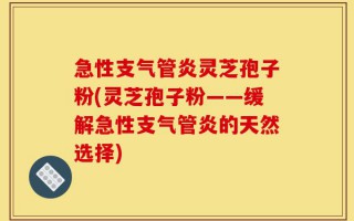 急性支气管炎灵芝孢子粉(灵芝孢子粉——缓解急性支气管炎的天然选择)
