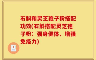 石斛和灵芝孢子粉搭配功效(石斛搭配灵芝孢子粉：强身健体、增强免疫力)