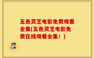 五色灵芝电影免费观看全集(五色灵芝电影免费在线观看全集！)