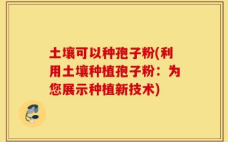 土壤可以种孢子粉(利用土壤种植孢子粉：为您展示种植新技术)