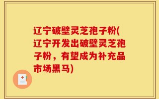 辽宁破壁灵芝孢子粉(辽宁开发出破壁灵芝孢子粉，有望成为补充品市场黑马)