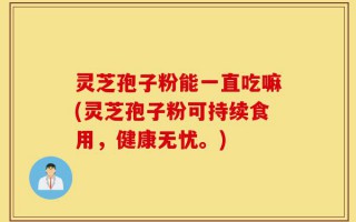 灵芝孢子粉能一直吃嘛(灵芝孢子粉可持续食用，健康无忧。)