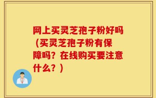 网上买灵芝孢子粉好吗 (买灵芝孢子粉有保障吗？在线购买要注意什么？)
