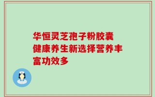 华恒灵芝孢子粉胶囊 健康养生新选择营养丰富功效多