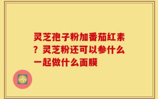 灵芝孢子粉加番茄红素？灵芝粉还可以参什么一起做什么面膜