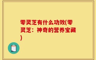 零灵芝有什么功效(零灵芝：神奇的营养宝藏)