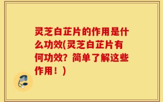 灵芝白芷片的作用是什么功效(灵芝白芷片有何功效？简单了解这些作用！)