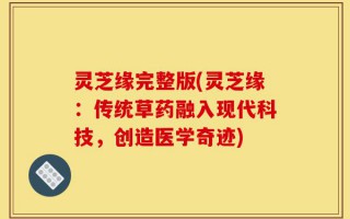 灵芝缘完整版(灵芝缘：传统草药融入现代科技，创造医学奇迹)