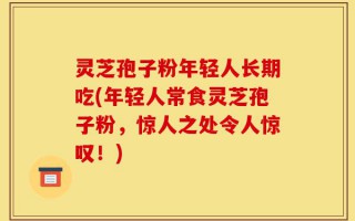 灵芝孢子粉年轻人长期吃(年轻人常食灵芝孢子粉，惊人之处令人惊叹！)