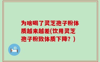 为啥喝了灵芝孢子粉体质越来越差(饮用灵芝孢子粉致体质下降？)
