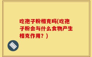 吃孢子粉相克吗(吃孢子粉会与什么食物产生相克作用？)
