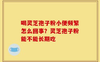 喝灵芝孢子粉小便频繁怎么回事？灵芝孢子粉能不能长期吃