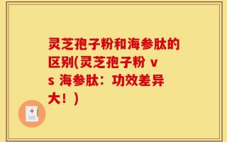 灵芝孢子粉和海参肽的区别(灵芝孢子粉 vs 海参肽：功效差异大！)