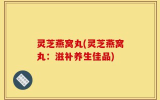 灵芝燕窝丸(灵芝燕窝丸：滋补养生佳品)