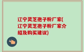 辽宁灵芝孢子粉厂家(辽宁灵芝孢子粉厂家介绍及购买建议)